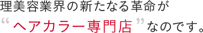 理美容業界の新たなる革命がヘアカラー専門店なのです。